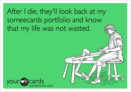 After I die, they'll look back at my someecards portfolio and know
that my life was not wasted.