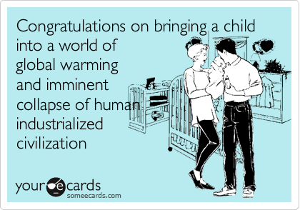 Congratulations on bringing a child into a world of 
global warming 
and imminent
collapse of human 
industrialized
civilization