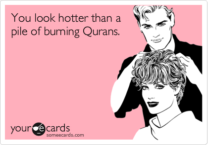 You look hotter than a
pile of burning Qurans.