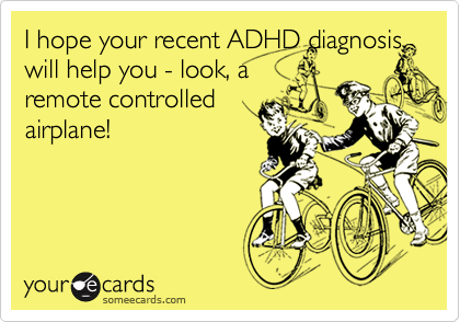 I hope your recent ADHD diagnosis will help you - look, aremote controlledairplane!