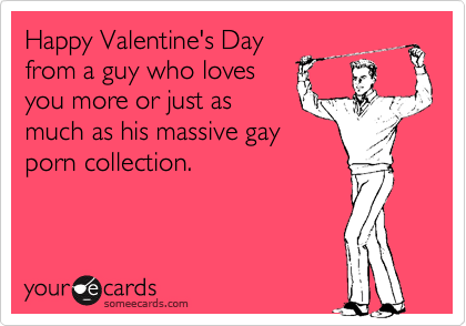 Happy Valentine's Day
from a guy who loves
you more or just as
much as his massive gay
porn collection.