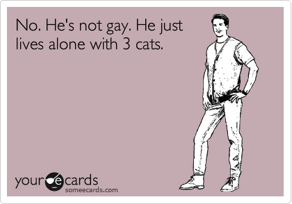 No. He's not gay. He just
lives alone with 3 cats.