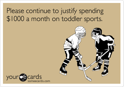Please continue to justify spending $1000 a month on toddler sports.