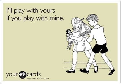 I'll play with yours if you play with mine.