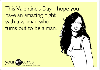 This Valentine's Day, I hope you have an amazing night
with a woman who
turns out to be a man.