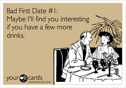 Bad First Date %231:
Maybe I'll find you interesting
if you have a few more
drinks.