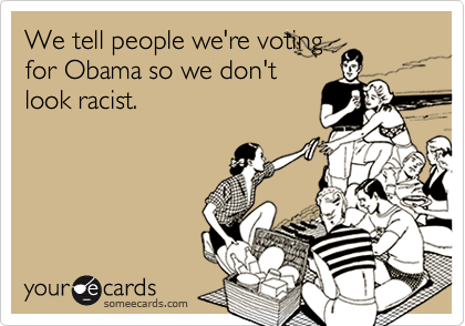 We tell people we're voting
for Obama so we don't
look racist.