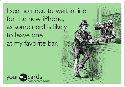 I see no need to wait in line 
for the new iPhone, 
as some nerd is likely 
to leave one
at my favorite bar.