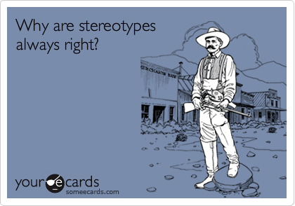 Why are stereotypes
always right?