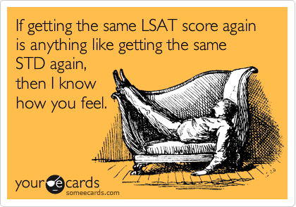 If getting the same LSAT score again is anything like getting the same STD again,
then I know
how you feel.