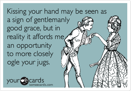 Kissing your hand may be seen asa sign of gentlemanlygood grace, but inreality it affords mean opportunityto more closelyogle your jugs.