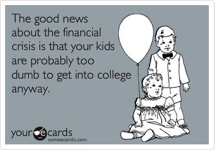 The good newsabout the financialcrisis is that your kidsare probably toodumb to get into collegeanyway.
