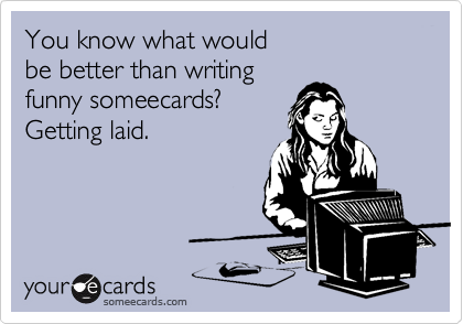 You know what would 
be better than writing 
funny someecards?   
Getting laid.