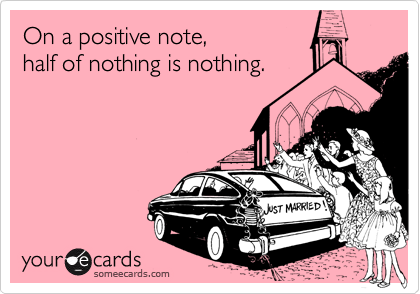 On a positive note,
half of nothing is nothing.