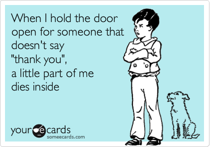 When I hold the dooropen for someone thatdoesn't say "thank you", a little part of medies inside