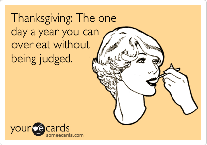Thanksgiving: The one 
day a year you can
over eat without
being judged.