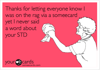 Thanks for letting everyone know I was on the rag via a someecard
yet I never said
a word about
your STD