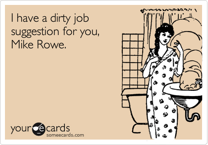I have a dirty job
suggestion for you, 
Mike Rowe.