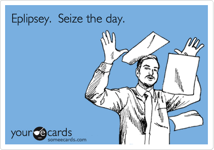 Eplipsey.  Seize the day.