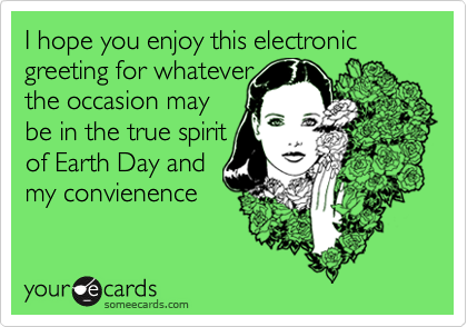 I hope you enjoy this electronic 
greeting for whatever
the occasion may
be in the true spirit
of Earth Day and 
my convienence
