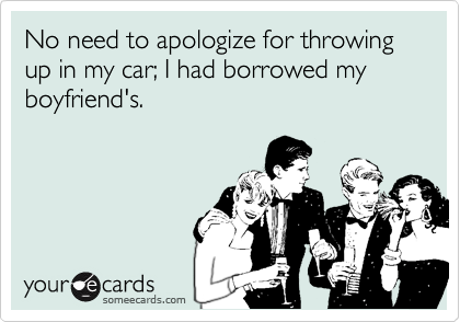No need to apologize for throwing up in my car; I had borrowed my boyfriend's.
