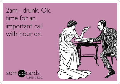 2am : drunk. Ok,
time for an
important call
with hour ex.
