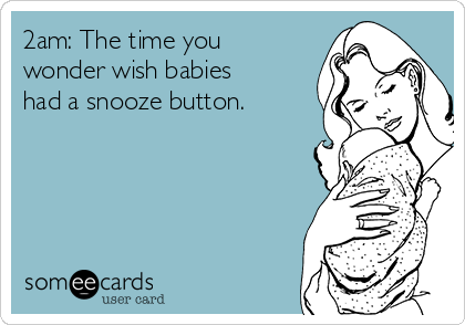 2am: The time you
wonder wish babies
had a snooze button.   