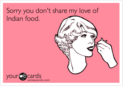 Sorry you don't share my love of Indian food.