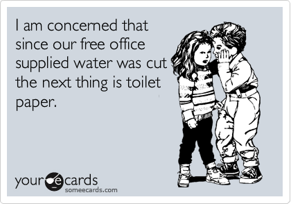 I am concerned that
since our free office
supplied water was cut
the next thing is toilet
paper.