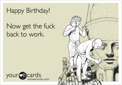Happy Birthday!

Now get the fuck
back to work.