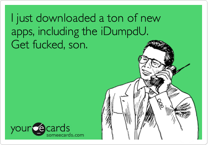 I just downloaded a ton of new apps, including the iDumpdU.  
Get fucked, son.