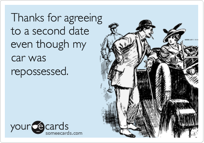 Thanks for agreeing
to a second date 
even though my
car was
repossessed.