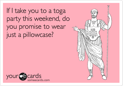 If I take you to a toga party this weekend, doyou promise to wearjust a pillowcase?