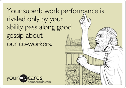 Your superb work performance is rivaled only by your 
ability pass along good
gossip about
our co-workers.