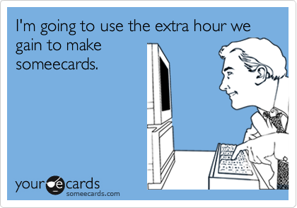 I'm going to use the extra hour we gain to make
someecards.