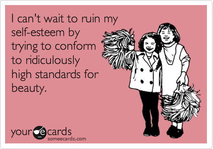I can't wait to ruin my
self-esteem by
trying to conform
to ridiculously
high standards for
beauty. 