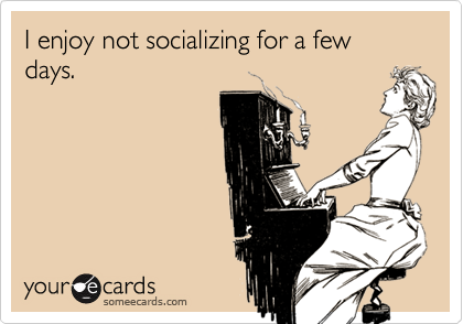 I enjoy not socializing for a few days.