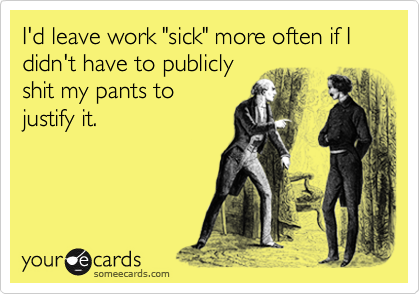 I'd leave work "sick" more often if I didn't have to publicly
shit my pants to
justify it.