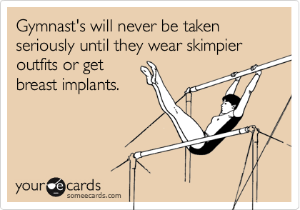 Gymnast's will never be taken seriously until they wear skimpier outfits or get
breast implants.