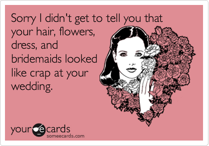 Sorry I didn't get to tell you that your hair, flowers, 
dress, and
bridemaids looked
like crap at your
wedding.