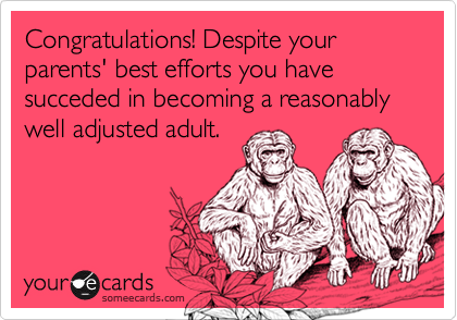 Congratulations! Despite your parents' best efforts you have succeded in becoming a reasonably well adjusted adult.
