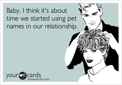 Baby, I think it's abouttime we started using petnames in our relationship.