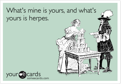 What's mine is yours, and what's
yours is herpes.