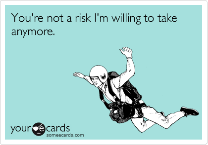 You're not a risk I'm willing to take anymore.