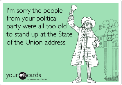 I'm sorry the people 
from your political
party were all too old
to stand up at the State
of the Union address.