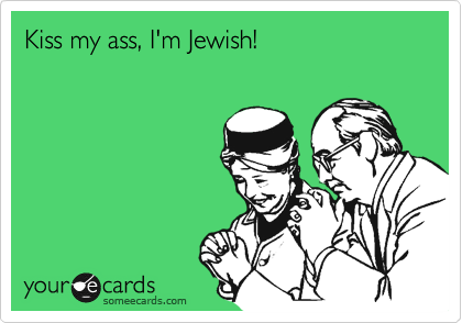 Kiss my ass, I'm Jewish!