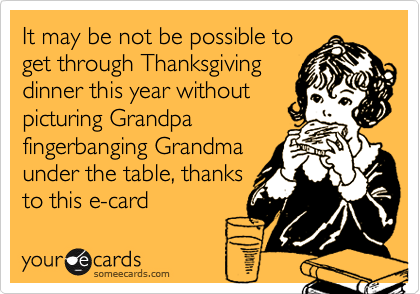 It may be not be possible toget through Thanksgivingdinner this year withoutpicturing Grandpafingerbanging Grandmaunder the table, thanksto this e-card