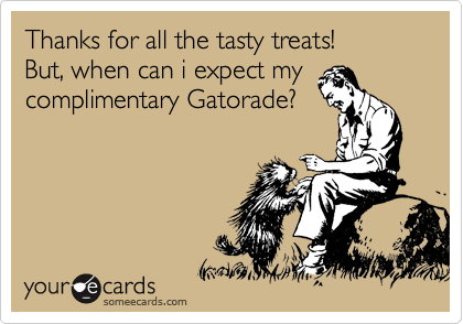 Thanks for all the tasty treats!         But, when can i expect my
complimentary Gatorade?