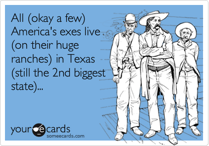 All (okay a few)America's exes live(on their hugeranches) in Texas(still the 2nd biggeststate)...