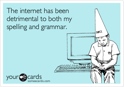 The internet has been
detrimental to both my
spelling and grammar.